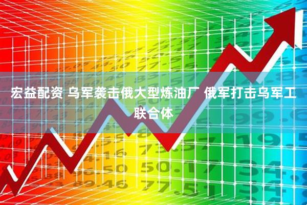 宏益配资 乌军袭击俄大型炼油厂 俄军打击乌军工联合体