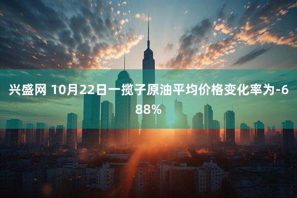 兴盛网 10月22日一揽子原油平均价格变化率为-688%
