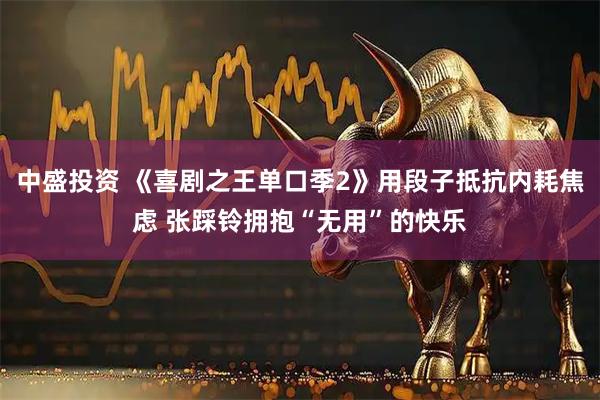中盛投资 《喜剧之王单口季2》用段子抵抗内耗焦虑 张踩铃拥抱“无用”的快乐