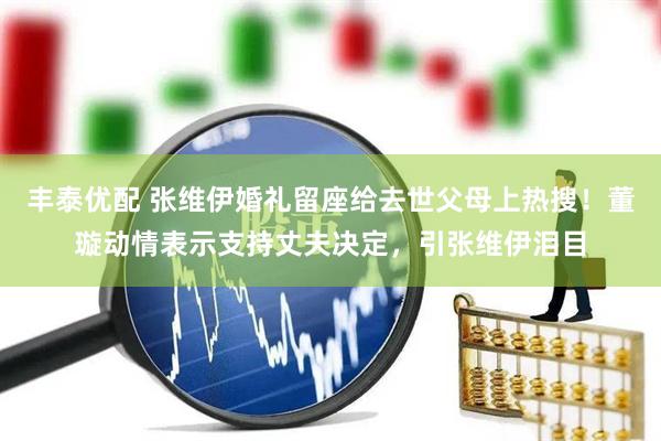 丰泰优配 张维伊婚礼留座给去世父母上热搜！董璇动情表示支持丈夫决定，引张维伊泪目