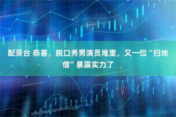 配资台 恭喜，脱口秀男演员堆里，又一位“扫地僧”暴露实力了