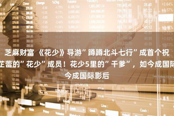芝麻财富 《花少》导游”蹲蹲北斗七行”成首个祝贺辛芷蕾的”花少”成员！花少5里的”干爹”，如今成国际影后