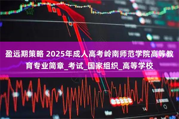 盈远期策略 2025年成人高考岭南师范学院高等教育专业简章_考试_国家组织_高等学校
