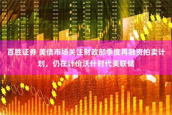 百胜证券 美债市场关注财政部季度再融资拍卖计划，仍在计价沃什时代美联储
